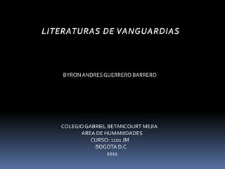 LITERATURAS DE VANGUARDIAS  BYRON ANDRES GUERRERO BARRERO      COLEGIO GABRIEL BETANCOURT MEJIA                      AREA DE HUMANIDADES                               CURSO: 1101 JM                                  BOGOTA D.C                                            2011 
