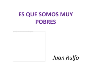 ES QUE SOMOS MUY
     POBRES




          Juan Rulfo
 