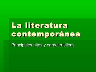 La literaturaLa literatura
contemporáneacontemporánea
Principales hitos y característicasPrincipales hitos y características
 