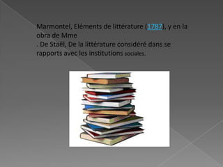 Marmontel, Eléments de littérature (1787), y en la obra de Mme. De Staël, De la littératureconsidérédans se rapportsavec les institutionssociales.