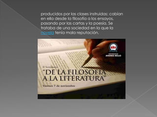 producidos por las clases instruidas: cabían en ella desde la filosofía a los ensayos, pasando por las cartas y la poesía. Se trataba de una sociedad en la que la novela tenía mala reputación, 