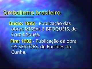 Simbolismo brasileiro
Simbolismo brasileiro
Início: 1893
Início: 1893 - Publicação das
- Publicação das
obras MISSAL E BROQUÉIS, de
obras MISSAL E BROQUÉIS, de
Cruz e Sousa.
Cruz e Sousa.
Fim: 1902
Fim: 1902 - Publicação da obra
- Publicação da obra
OS SERTÕES, de Euclides da
OS SERTÕES, de Euclides da
Cunha.
Cunha.
 