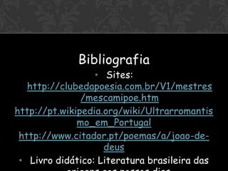 OI



                   Bibliografia
                       • Sites:
        http://clubedapoesia.com.br/V1/mestres
                    /mescamipoe.htm
     http://pt.wikipedia.org/wiki/Ultrarromantis
                   mo_em_Portugal
      http://www.citador.pt/poemas/a/joao-de-
                         deus
      • Livro didático: Literatura brasileira das
 