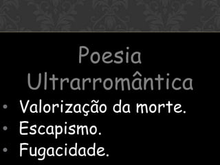 -
       Poesia
  Ultrarromântica
• Valorização da morte.
• Escapismo.
• Fugacidade.
 