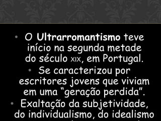~


 • O Ultrarromantismo teve
    início na segunda metade
   do século XIX, em Portugal.
    • Se caracterizou por
  escritores jovens que viviam
   em uma “geração perdida”.
• Exaltação da subjetividade,
 do individualismo, do idealismo
 