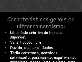 OI


    Características gerais do
       ultrarromantismo:
•    Liberdade criativa do humano
     superior.
•    Versificação livre.
•    Dúvida, dualismo, duelos.
•    Tédio constante, morbidez,
     sofrimento, pessimismo, negativismo,
 