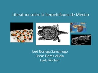 Literatura sobre la herpetofauna de México




          José Noriega Samaniego
             Oscar Flores Villela
               Layla Michán
 