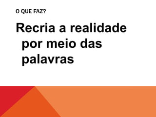 O QUE FAZ?
Recria a realidade
por meio das
palavras
 