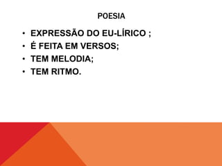 POESIA
• EXPRESSÃO DO EU-LÍRICO ;
• É FEITA EM VERSOS;
• TEM MELODIA;
• TEM RITMO.
 