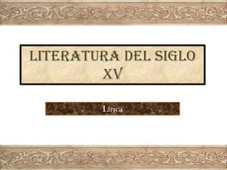 LITERATURA DEL SIGLO
XV
Lírica

 