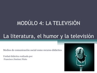 MODÚLO 4: LA TELEVISIÓN

La literatura, el humor y la televisión

Medios de comunicación social como recurso didáctico

Unidad didáctica realizada por:
Francisco Jiménez Nieto
 