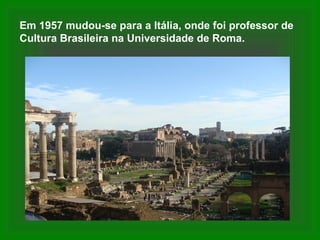Em 1957 mudou-se para a Itália, onde foi professor de
Cultura Brasileira na Universidade de Roma.
 