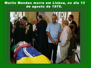 Murilo Mendes morre em Lisboa, no dia 13
          de agosto de 1975.
 