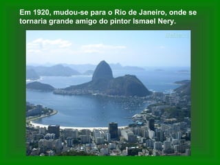 Em 1920, mudou-se para o Rio de Janeiro, onde se
tornaria grande amigo do pintor Ismael Nery.
 