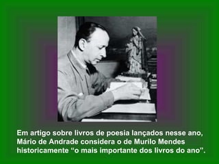 Em artigo sobre livros de poesia lançados nesse ano,
Mário de Andrade considera o de Murilo Mendes
historicamente “o mais importante dos livros do ano”.
 