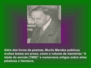 Além dos livros de poemas, Murilo Mendes publicou
muitos textos em prosa, como o volume de memórias “A
idade do serrote (1968)” e numerosos artigos sobre artes
plásticas e literatura.
 