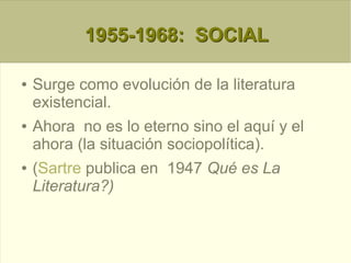 1955-1968: SOCIAL1955-1968: SOCIAL
● Surge como evolución de la literatura
existencial.
● Ahora no es lo eterno sino el aquí y el
ahora (la situación sociopolítica).
● (Sartre publica en 1947 Qué es La
Literatura?)
 