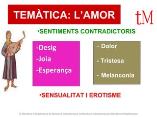 TEMÀTICA: L’AMOR -Desig -Joia -Esperança  SENTIMENTS CONTRADICTORIS SENSUALITAT I EROTISME la literatura trobadoresca la literatura trobadoresca la literatura trobadoresca la literatura trobadoresca Dolor - Tristesa Melanconia  