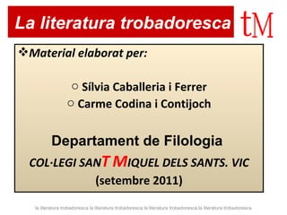 Material elaborat per:  Sílvia Caballeria i Ferrer Carme Codina i Contijoch Departament de Filologia  COL·LEGI SAN T   M IQUEL DELS SANTS. VIC (setembre 2011) La literatura trobadoresca la literatura trobadoresca la literatura trobadoresca la literatura trobadoresca la literatura trobadoresca 