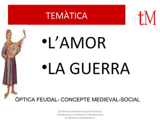 TEMÀTICA 
•L’AMOR 
•LA GUERRA 
ÒPTICA FEUDAL- CONCEPTE MEDIEVAL-SOCIAL 
la literatura trobadoresca la literatura 
trobadoresca la literatura trobadoresca 
la literatura trobadoresca 
 