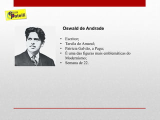 • Escritor;
• Tarsila do Amaral;
• Patrícia Galvão, a Pagu;
• É uma das figuras mais emblemáticas do
Modernismo;
• Semana de 22.
Oswald de Andrade
 