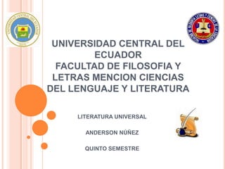 UNIVERSIDAD CENTRAL DEL
         ECUADOR
  FACULTAD DE FILOSOFIA Y
 LETRAS MENCION CIENCIAS
DEL LENGUAJE Y LITERATURA

     LITERATURA UNIVERSAL

       ANDERSON NÚÑEZ

       QUINTO SEMESTRE
 