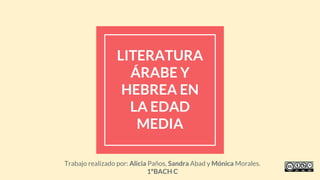 LITERATURA
ÁRABE Y
HEBREA EN
LA EDAD
MEDIA
Trabajo realizado por: Alicia Paños, Sandra Abad y Mónica Morales.
1ºBACH C
 