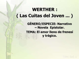 WERTHER :  ( Las Cuitas del Joven ... )   GÉNERO/ESPECIE: Narrativo – Novela  Epistolar. TEMA: El amor lleno de frenesí y trágico. 11/07/11 rovich 
