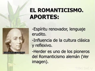 EL ROMANTICISMO.   APORTES:   -Espíritu renovador, lenguaje erudito. -Influencia de la cultura clásica y reflexivo. -Herder es uno de los pioneros del Romanticismo alemán (Ver imagen). 11/07/11 rovich 