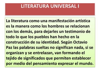 LITERATURA UNIVERSAL I

La literatura como una manifestación artística
es la manera como los hombres se relacionan
con los...