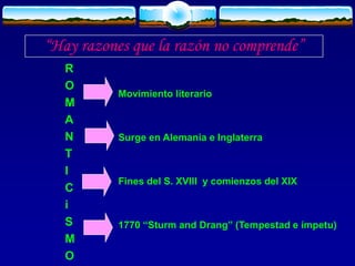 “Hay razones que la razón no comprende”
Movimiento literario
Surge en Alemania e Inglaterra
Fines del S. XVIII y comienzos del XIX
1770 “Sturm and Drang” (Tempestad e ímpetu)
R
O
M
A
N
T
I
C
i
S
M
O
 
