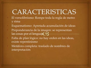 •   El versolibrismo: Rompe toda la regla de metro
    y rima
•   Esquematismo: Apretada acumulación de ideas
•   Preponderancia de la imagen: se representan
    las cosas por el lenguaje
•   Falta de plan lógico: no hay orden en las ideas,
    existe repentinismo
•   Metáfora completa: traslado de nombres de
    interpretación
 