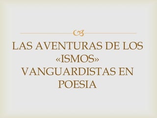 
LAS AVENTURAS DE LOS
       «ISMOS»
 VANGUARDISTAS EN
       POESIA
 