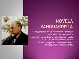 El vanguardismo fue un movimiento renovador
                   de avance y de exploración.
La novela vanguardista, es aquel tipo de novela
            en el que se habla de cosas nuevas
        término vanguardia quieren decir estar
               primero, ir en lo más adelante.
 