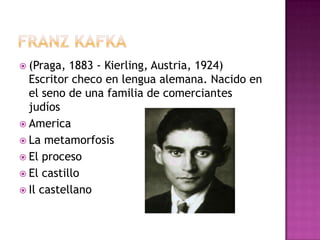  (Praga,  1883 - Kierling, Austria, 1924)
  Escritor checo en lengua alemana. Nacido en
  el seno de una familia de comerciantes
  judíos
 America
 La metamorfosis
 El proceso
 El castillo
 Il castellano
 