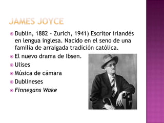 Dublín, 1882 - Zurich, 1941) Escritor irlandés
  en lengua inglesa. Nacido en el seno de una
  familia de arraigada tradición católica.
 El nuevo drama de Ibsen.
 Ulises
 Música de cámara
 Dublineses
 Finnegans Wake
 