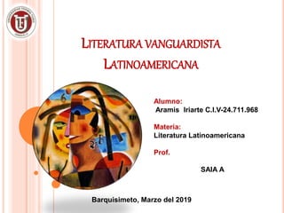 LITERATURA VANGUARDISTA
LATINOAMERICANA
Alumno:
Aramis Iriarte C.I.V-24.711.968
Materia:
Literatura Latinoamericana
Prof.
SAIA A
Barquisimeto, Marzo del 2019
 