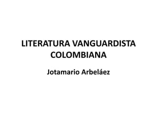LITERATURA VANGUARDISTA
       COLOMBIANA
     Jotamario Arbeláez
 