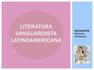 ESTUDIANTE:
Michelle
Velásquez
LITERATURA
VANGUARDISTA
LATINOAMERICANA
 