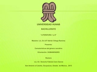 UNIVERSIDAD HUNAB
BACHILLERATO
“LITERATURA I y II”
Maestro: Lic. En A.P Adrián Ortega Ramírez
Presenta:
Características del género narrativo
Orientación: HUMANIDADES
Rectora
Lic. En Derecho Fabiola Cano García
San Antonio el Llanito, Ocoyoacac, Estado de México, 2015
 