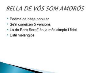  Poema de base popular
 Se’n coneixen 5 versions

 La de Pere Serafí és la més simple i fidel

 Estil melangiós
 