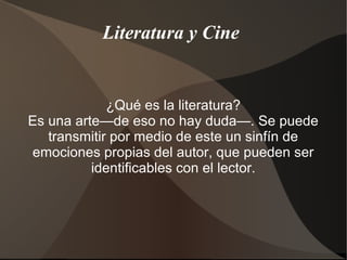 Literatura y Cine
¿Qué es la literatura?
Es una arte—de eso no hay duda—. Se puede
transmitir por medio de este un sinfín de
emociones propias del autor, que pueden ser
identificables con el lector.
 