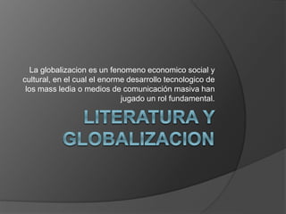 La globalizacion es un fenomeno economico social y
cultural, en el cual el enorme desarrollo tecnologico de
los mass ledia o medios de comunicación masiva han
jugado un rol fundamental.
 