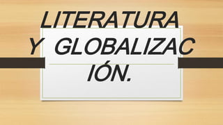 LITERATURA
Y GLOBALIZAC
IÓN.
 