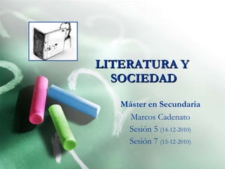 LITERATURA Y  SOCIEDAD Máster en Secundaria Marcos Cadenato Sesión 5  (14-12-2010) Sesión 7  (15-12-2010) 