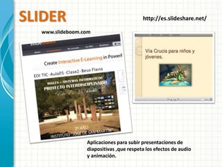 SLIDER http://es.slideshare.net/ 
www.slideboom.com 
Aplicaciones para subir presentaciones de 
diapositivas ,que respeta los efectos de audio 
y animación. 
 
