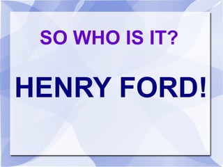 SO WHO IS IT? HENRY FORD! 