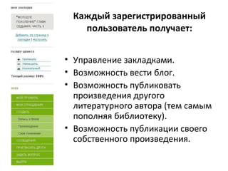 Каждый зарегистрированный пользователь получает: Управление закладками. Возможность вести блог. Возможность публиковать произведения другого литературного автора (тем самым пополняя библиотеку). Возможность публикации своего собственного произведения. 