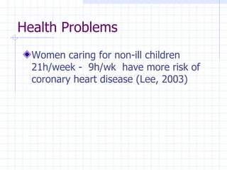 Health Problems Women caring for non-ill children 21h/week -  9h/wk  have more risk of coronary heart disease (Lee, 2003) 