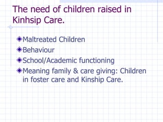 The need of children raised in Kinhsip Care. Maltreated Children Behaviour School/Academic functioning Meaning family & care giving: Children in foster care and Kinship Care. 